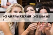 十万元投资什么又稳又赚钱（十万搞什么投资）