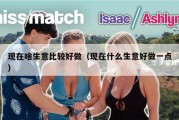 现在啥生意比较好做（现在什么生意好做一点）