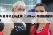 玩着赚钱全新正版（玩赚app真的能赚钱吗）