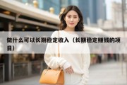 做什么可以长期稳定收入（长期稳定赚钱的项目）