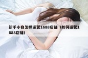 新手小白怎样运营1688店铺（如何运营1688店铺）
