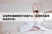 未来两年最赚钱的行业是什么（未来两年最有前景的行业）