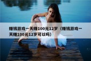 赚钱游戏一天赚100元12岁（赚钱游戏一天赚100元12岁可以吗）