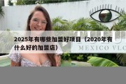 2025年有哪些加盟好项目（2020年有什么好的加盟店）