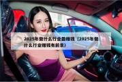 2025年做什么行业最赚钱（2025年做什么行业赚钱有前景）