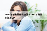 2025年创业最赚钱加盟（2021年做什么加盟店）