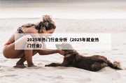 2025年热门行业分析（2025年就业热门行业）