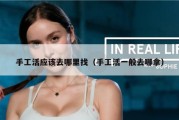 手工活应该去哪里找（手工活一般去哪拿）