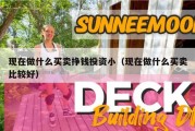 现在做什么买卖挣钱投资小（现在做什么买卖比较好）