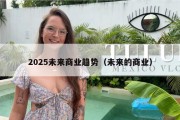 2025未来商业趋势（未来的商业）