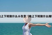 晚上下班做什么小生意（晚上下班做什么赚钱）