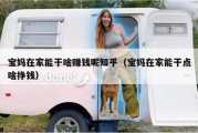 宝妈在家能干啥赚钱呢知乎（宝妈在家能干点啥挣钱）
