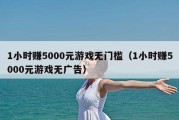 1小时赚5000元游戏无门槛（1小时赚5000元游戏无广告）