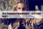 现在干啥最赚钱只要能赚钱就行（现在干啥能挣钱?）