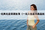 一元两元店货源批发（一元二元店小商品批发）