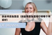 创业项目加盟店（创业项目加盟排行榜哪个项目好）