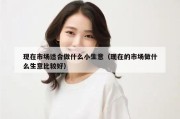 现在市场适合做什么小生意（现在的市场做什么生意比较好）
