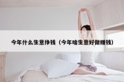 今年什么生意挣钱（今年啥生意好做赚钱）
