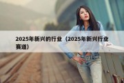 2025年新兴的行业（2025年新兴行业赛道）