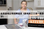 北京游戏公司招聘信息（游戏员工工资一般多少）