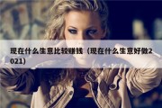现在什么生意比较赚钱（现在什么生意好做2021）