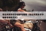 现在利用快手诈骗都有哪些（现在利用快手诈骗都有哪些方式）