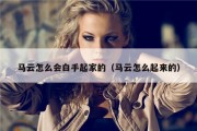 马云怎么会白手起家的（马云怎么起来的）