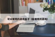 可以提现的游戏盒子（能提现的游戏）