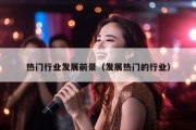 热门行业发展前景（发展热门的行业）
