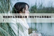 现在做什么生意最火爆（现在干什么生意最火）