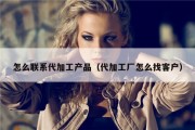 怎么联系代加工产品（代加工厂怎么找客户）
