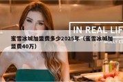 蜜雪冰城加盟费多少2025年（蜜雪冰城加盟费40万）