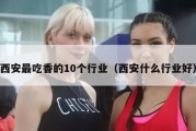西安最吃香的10个行业（西安什么行业好）