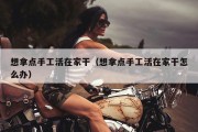 想拿点手工活在家干（想拿点手工活在家干怎么办）