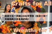 投资十元一天赚100元导师带（投资十块一天赚钱两三百是真的吗）