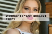 3千元在家办厂电子产品加工（在家办小型电子加工厂）