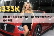 女性单干小生意做什么好（适合女性单独创业的小生意）