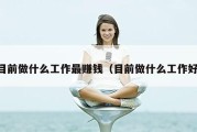 目前做什么工作最赚钱（目前做什么工作好）