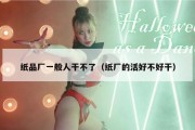 纸品厂一般人干不了（纸厂的活好不好干）