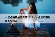 一点点奶茶加盟费用2025（一点点奶茶加盟多少钱?）
