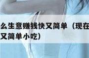 现在做什么生意赚钱快又简单（现在做什么生意赚钱快又简单小吃）