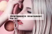 零食铺子加盟店排行榜（零食铺子加盟店排行榜第一名）