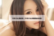 今年什么钱好挣（今年什么好赚钱的项目）