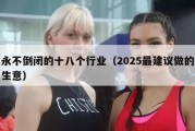 永不倒闭的十八个行业（2025最建议做的生意）