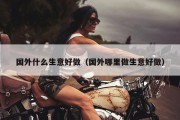 国外什么生意好做（国外哪里做生意好做）