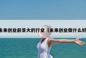 未来创业前景大的行业（未来创业做什么好）