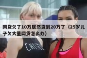 网贷欠了10万居然贷到20万了（25岁儿子欠大量网贷怎么办）