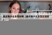 最近做什么生意好呢（最近做什么生意比较好）