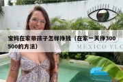 宝妈在家带孩子怎样挣钱（在家一天挣300500的方法）
