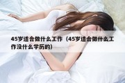 45岁适合做什么工作（45岁适合做什么工作没什么学历的）